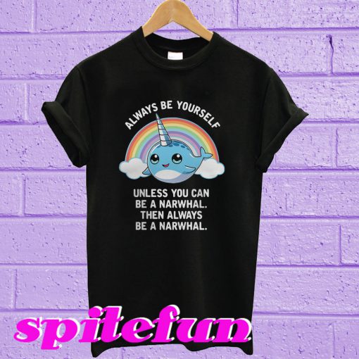 Always be yourself unless you can be a narwhal then always T-shirt