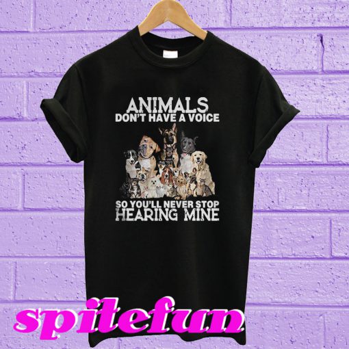 Animals don’t have a voice so you’ll never stop hearing mine T-shirt