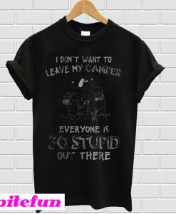 I Don't Want To Leave My Camper T-Shirt