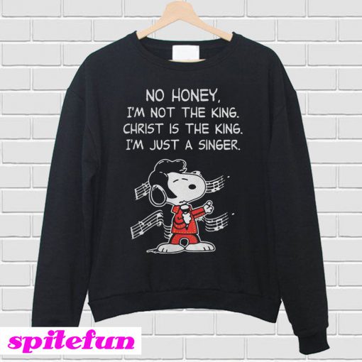Snoopy No honey I'm not the king Christ is the king I'm just a singer Sweatshirt