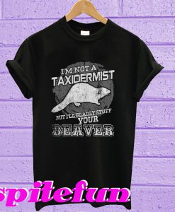 I’m Not A Taxidermist But I’ll Gladly Stuff Your Beaver T-Shirt
