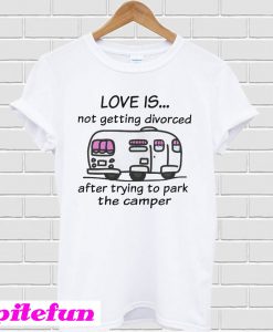 Camping love is not getting divorced after trying to park the camper T-shirt