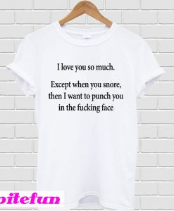 I love you so much except when you snore then I want to punch you T-shirt
