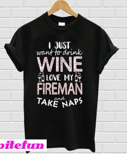 I Just Want To Drink Wine Love My Fireman And Take Naps T-Shirt
