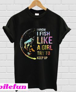 I know i fish like a girl try to keep up T-shirt