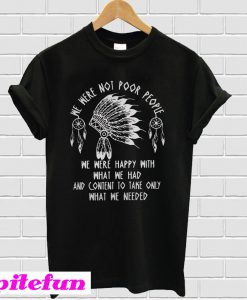 We were noot poor people we were happy with what we had T-shirt