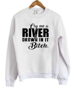 Cry me a river and drown in it bitch Sweatshirt