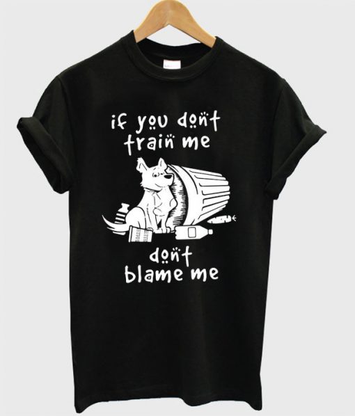 Dog if you don't train me don't blame me T-shirt