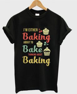 I’m either baking about to bake thinking about baking T-shirt