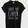 Shut Up Liver You're Fine T-shirt