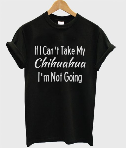 If I Can't Take My Chihuahuas T-shirt