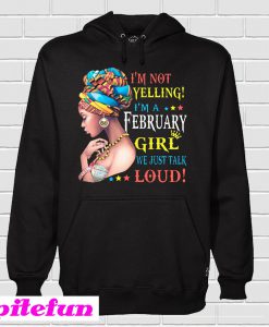 I'm Not Yelling I'm A February Girl We Just Talk Loud Hoodie