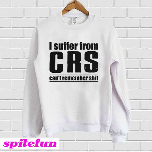 I Suffer From CRS Can’t Remember Shit Sweatshirt