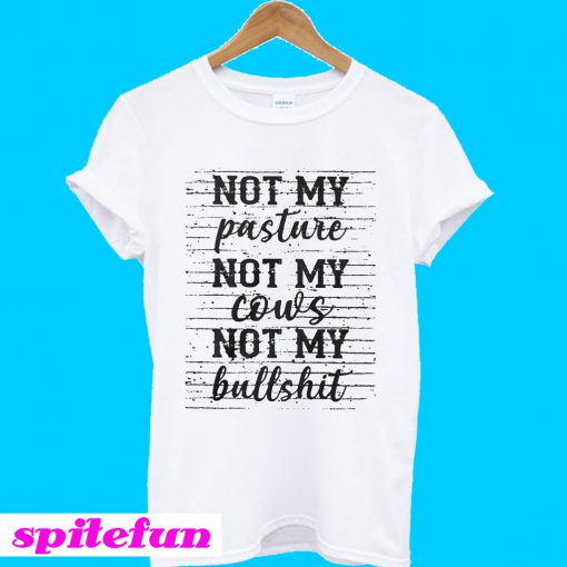 Not my pasture not my cows not my bullshit T-shirt