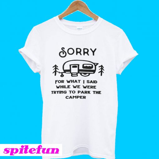 Sorry for what I said while trying to park the camper T-Shirt