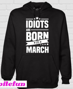 Idiots Are Born In March Hoodie