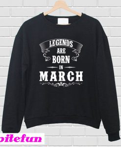 Legend Are Born In March Sweatshirt