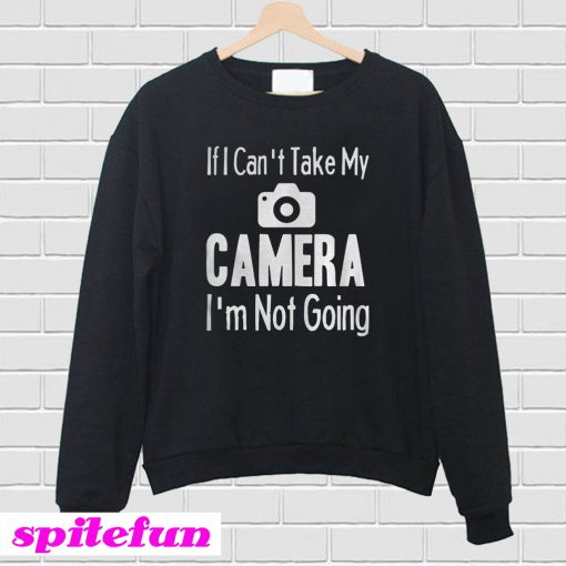 If I Can't Take My Camera Sweatshirt
