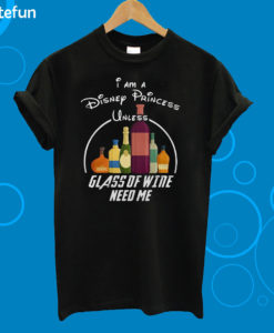 I Am A Disney Princess Unless Glass Of Wine Need Me T-Shirt
