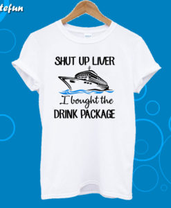 Ship shut up liver I bought the drink package T-Shirt