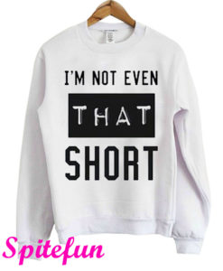 I'm Not Even That Short Sweatshirt