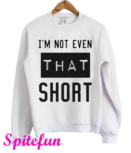I'm Not Even That Short Sweatshirt