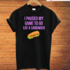 I Paused My Game To Go Eat A Sandwich T-Shirt
