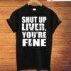 Shut Up Liver You're Fine T-Shirt
