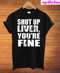 Shut Up Liver You're Fine T-Shirt