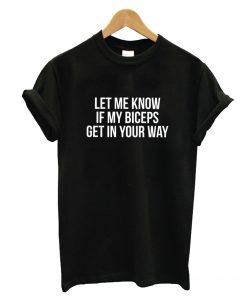 Let Me Know If My Biceps Get In Your Way T-Shirt