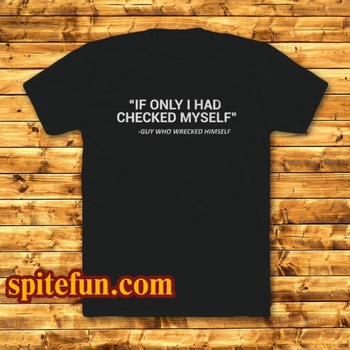 IF ONLY I HAD CHECKED MYSELF T-SHIRT