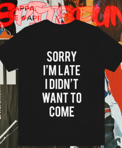 Sorry I'm Late I Didnt Want To Come Tshir TPKJ1