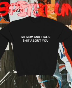 My Mom And I Talk Shit About You Sweatshirt TPKJ1