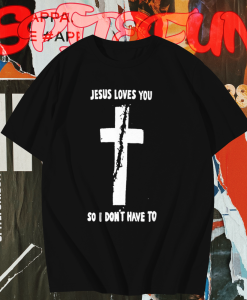 Jesus loves you so i don't have to t shirt TPKJ1