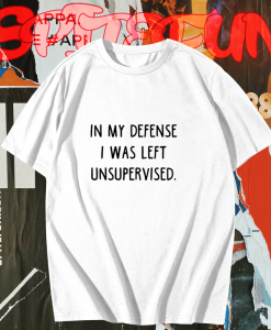 In My Defense I Was Left Unsupervised T-Shirt TPKJ1